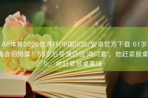 A8体育2026世界杯(中国)IOS/安卓官方下载 61岁杨玉梅含泪揭露：55岁后导演仍设'鸿门宴'，她赶紧掀桌离场！