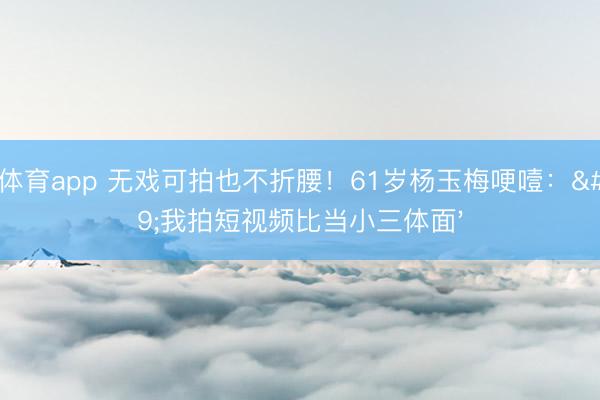 A8体育app 无戏可拍也不折腰!61岁杨玉梅哽噎:'我拍短视频比当小三体面'