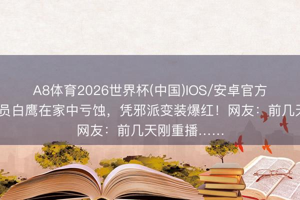 A8体育2026世界杯(中国)IOS/安卓官方下载 知名演员白鹰在家中亏蚀,凭邪派变装爆红!网友:前几天刚重播……